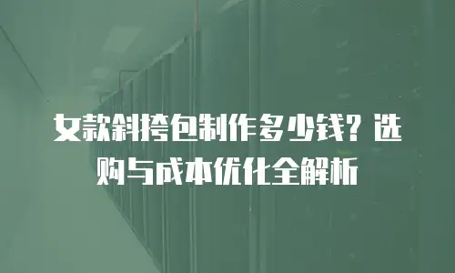 女款斜挎包制作多少钱？选购与成本优化全解析