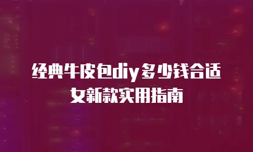 经典牛皮包diy多少钱合适女新款实用指南