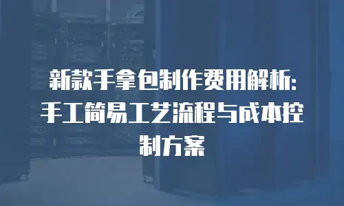 新款手拿包制作费用解析：手工简易工艺流程与成本控制方案