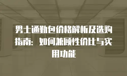 男士通勤包价格解析及选购指南：如何兼顾性价比与实用功能