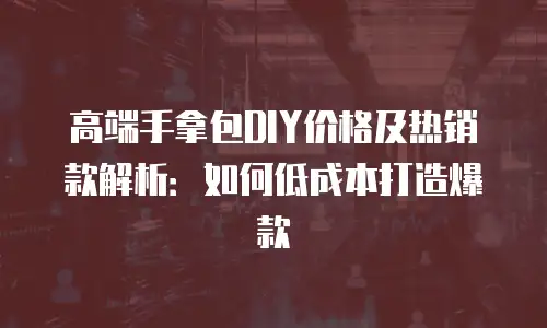 高端手拿包DIY价格及热销款解析：如何低成本打造爆款