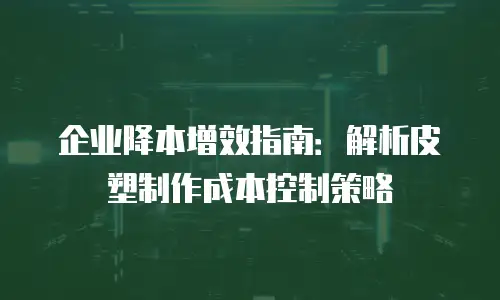 企业降本增效指南：解析皮塑制作成本控制策略