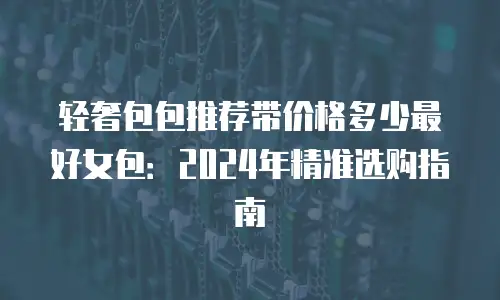 轻奢包包推荐带价格多少最好女包：2024年精准选购指南