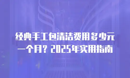 经典手工包清洁费用多少元一个月？2025年实用指南