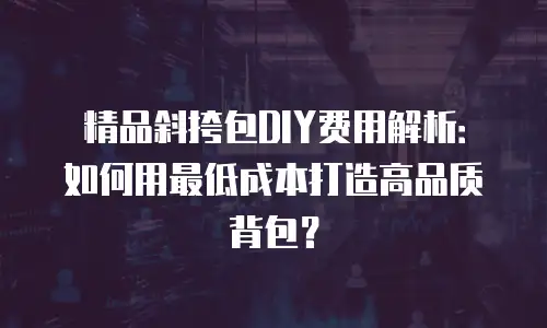 精品斜挎包DIY费用解析：如何用最低成本打造高品质背包？