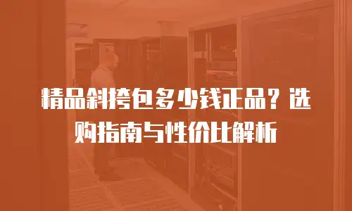 精品斜挎包多少钱正品？选购指南与性价比解析
