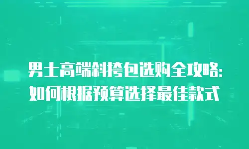 男士高端斜挎包选购全攻略：如何根据预算选择最佳款式