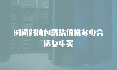 时尚斜挎包清洁价格多少合适女生买