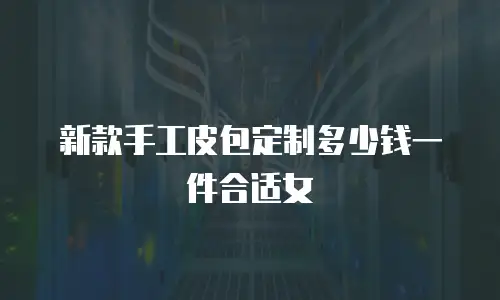 新款手工皮包定制多少钱一件合适女