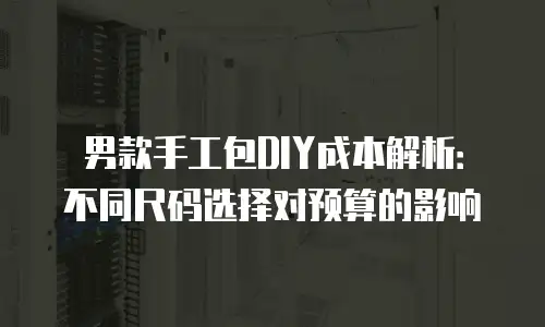 男款手工包DIY成本解析：不同尺码选择对预算的影响