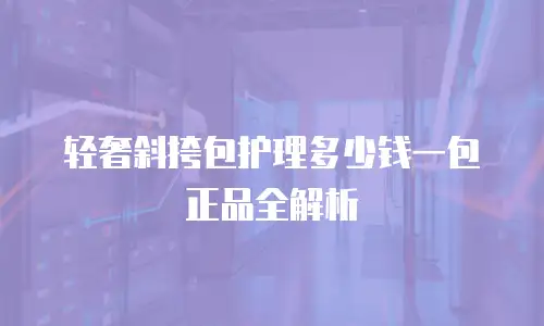 轻奢斜挎包护理多少钱一包正品全解析