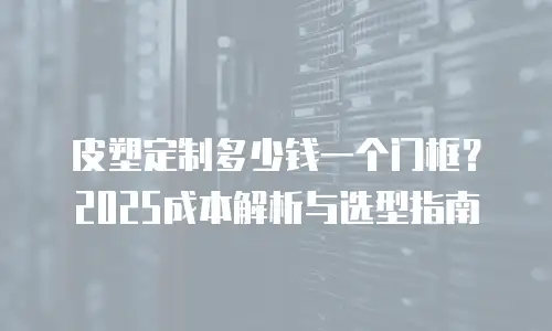 皮塑定制多少钱一个门框？2025成本解析与选型指南