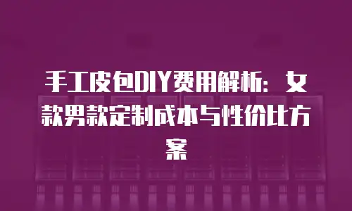 手工皮包DIY费用解析：女款男款定制成本与性价比方案
