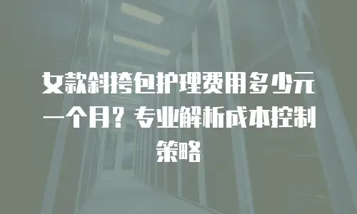 女款斜挎包护理费用多少元一个月？专业解析成本控制策略