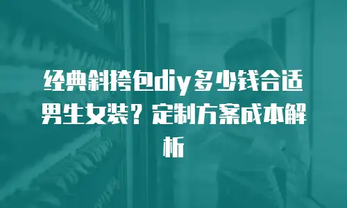经典斜挎包diy多少钱合适男生女装？定制方案成本解析