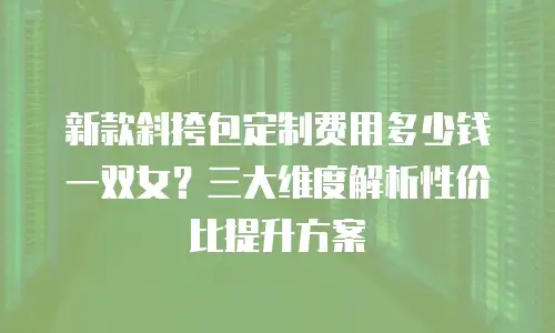 新款斜挎包定制费用多少钱一双女？三大维度解析性价比提升方案