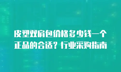 皮塑双肩包价格多少钱一个正品的合适？行业采购指南