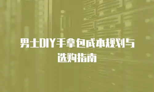 男士DIY手拿包成本规划与选购指南