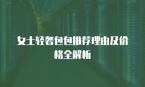 女士轻奢包包推荐理由及价格全解析