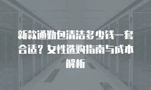 新款通勤包清洁多少钱一套合适？女性选购指南与成本解析