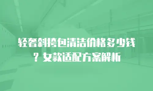 轻奢斜挎包清洁价格多少钱？女款适配方案解析