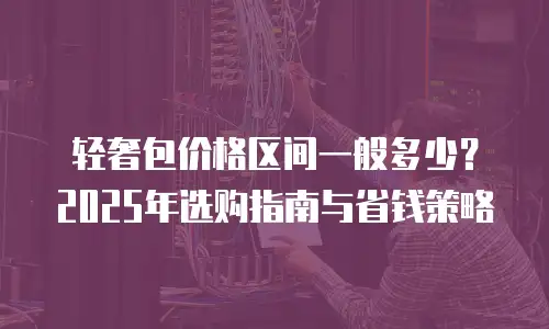 轻奢包价格区间一般多少？2025年选购指南与省钱策略