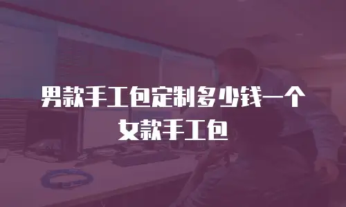 男款手工包定制多少钱一个女款手工包