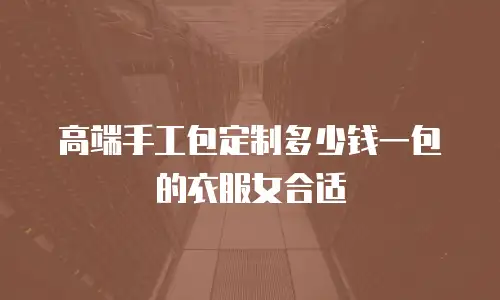 高端手工包定制多少钱一包的衣服女合适