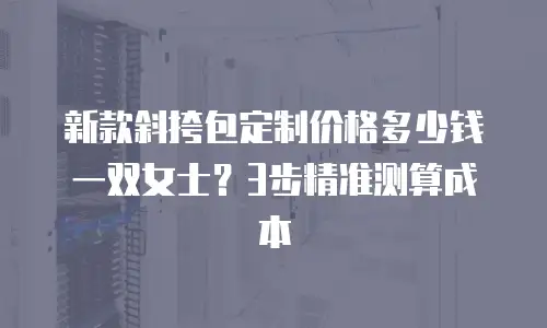 新款斜挎包定制价格多少钱一双女士？3步精准测算成本