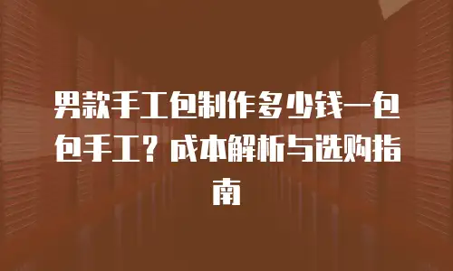 男款手工包制作多少钱一包包手工？成本解析与选购指南