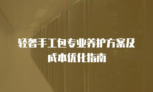 轻奢手工包专业养护方案及成本优化指南