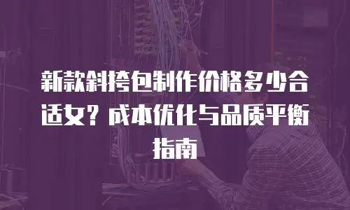 新款斜挎包制作价格多少合适女？成本优化与品质平衡指南