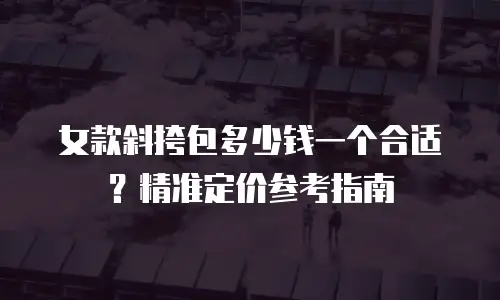 女款斜挎包多少钱一个合适？精准定价参考指南