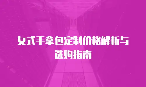女式手拿包定制价格解析与选购指南