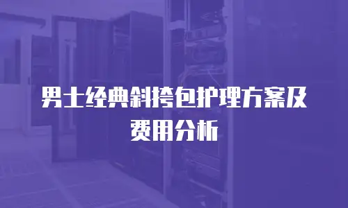 男士经典斜挎包护理方案及费用分析