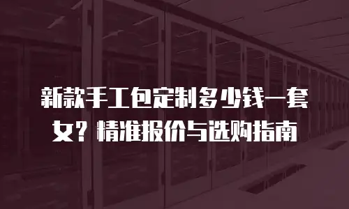 新款手工包定制多少钱一套女？精准报价与选购指南