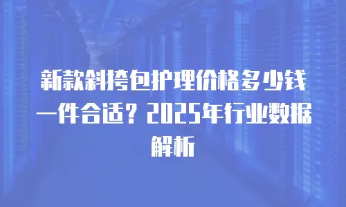 新款斜挎包护理价格多少钱一件合适？2025年行业数据解析
