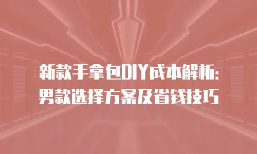 新款手拿包DIY成本解析：男款选择方案及省钱技巧