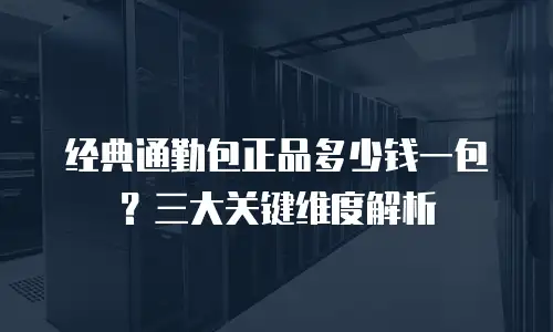 经典通勤包正品多少钱一包？三大关键维度解析