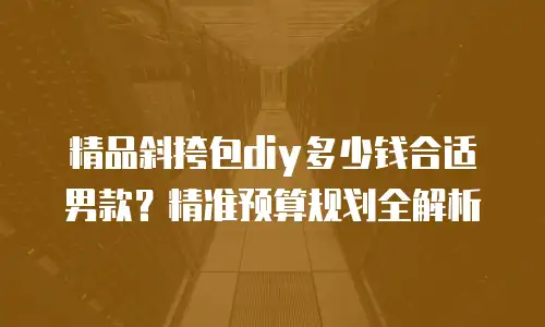精品斜挎包diy多少钱合适男款？精准预算规划全解析