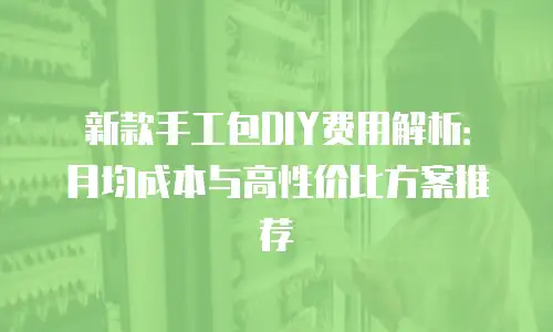 新款手工包DIY费用解析：月均成本与高性价比方案推荐