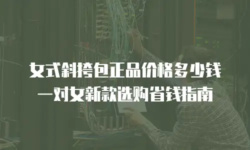 女式斜挎包正品价格多少钱 一对女新款选购省钱指南