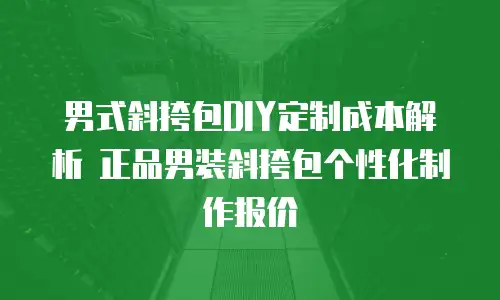 男式斜挎包DIY定制成本解析 正品男装斜挎包个性化制作报价
