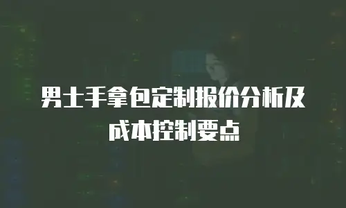 男士手拿包定制报价分析及成本控制要点