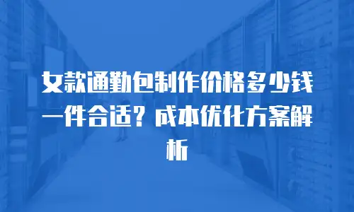 女款通勤包制作价格多少钱一件合适？成本优化方案解析