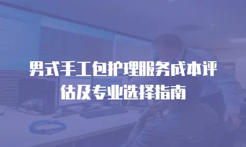 男式手工包护理服务成本评估及专业选择指南