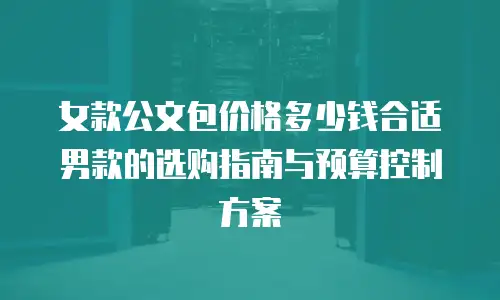 女款公文包价格多少钱合适男款的选购指南与预算控制方案