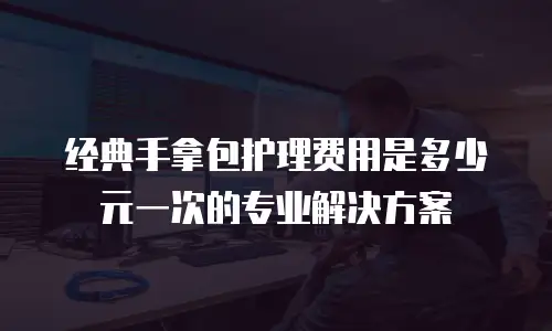 经典手拿包护理费用是多少元一次的专业解决方案