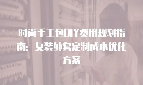 时尚手工包DIY费用规划指南：女装外套定制成本优化方案