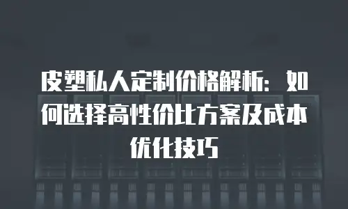 皮塑私人定制价格解析：如何选择高性价比方案及成本优化技巧
